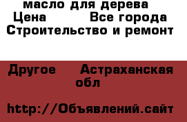 масло для дерева › Цена ­ 200 - Все города Строительство и ремонт » Другое   . Астраханская обл.